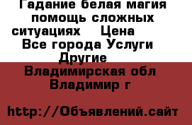 Гадание белая магия помощь сложных ситуациях  › Цена ­ 500 - Все города Услуги » Другие   . Владимирская обл.,Владимир г.